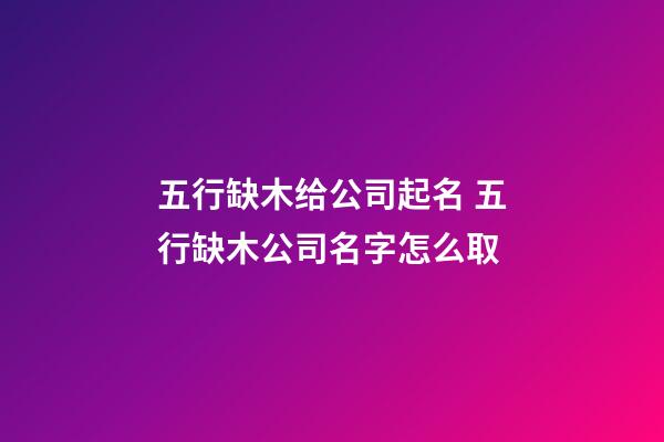 五行缺木给公司起名 五行缺木公司名字怎么取-第1张-公司起名-玄机派